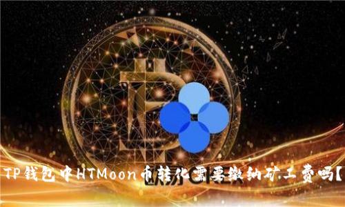 TP钱包中HTMoon币转化需要缴纳矿工费吗？
