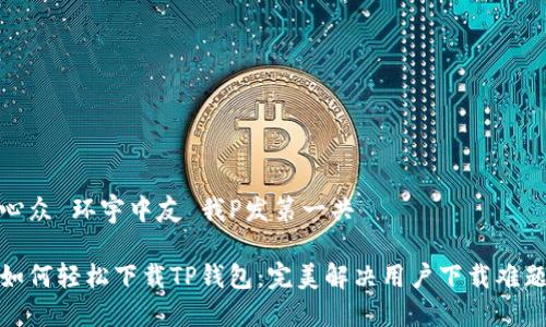 心众 环宇中友 我P发第一共 ب  
  
如何轻松下载TP钱包：完美解决用户下载难题