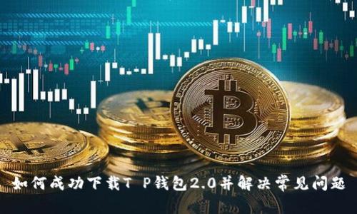 如何成功下载T P钱包2.0并解决常见问题