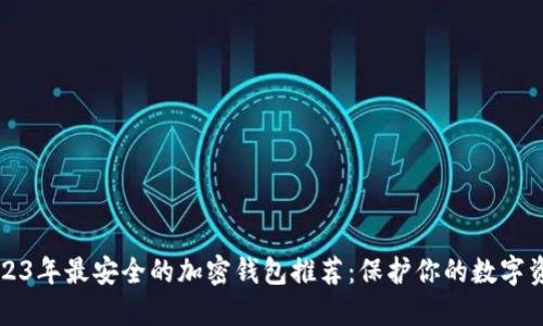 2023年最安全的加密钱包推荐：保护你的数字资产
