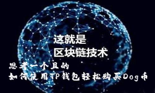思考一个且的
如何使用TP钱包轻松购买Dog币