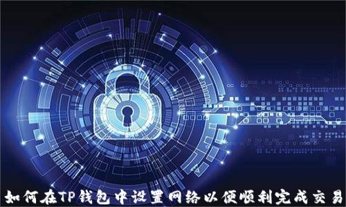 
如何在TP钱包中设置网络以便顺利完成交易